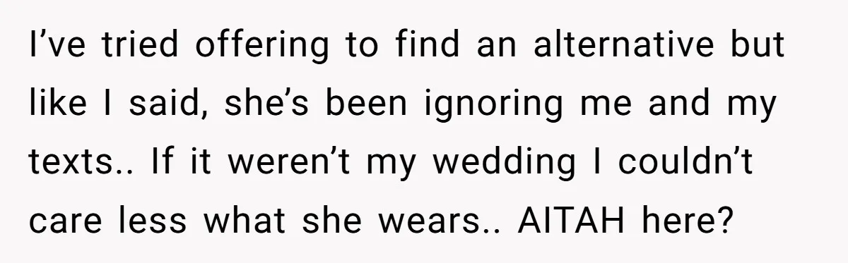 I’ve tried offering to find an alternative but like I said, she’s been ignoring me and my texts.. If it weren’t my wedding I couldn’t care less what she wears.....