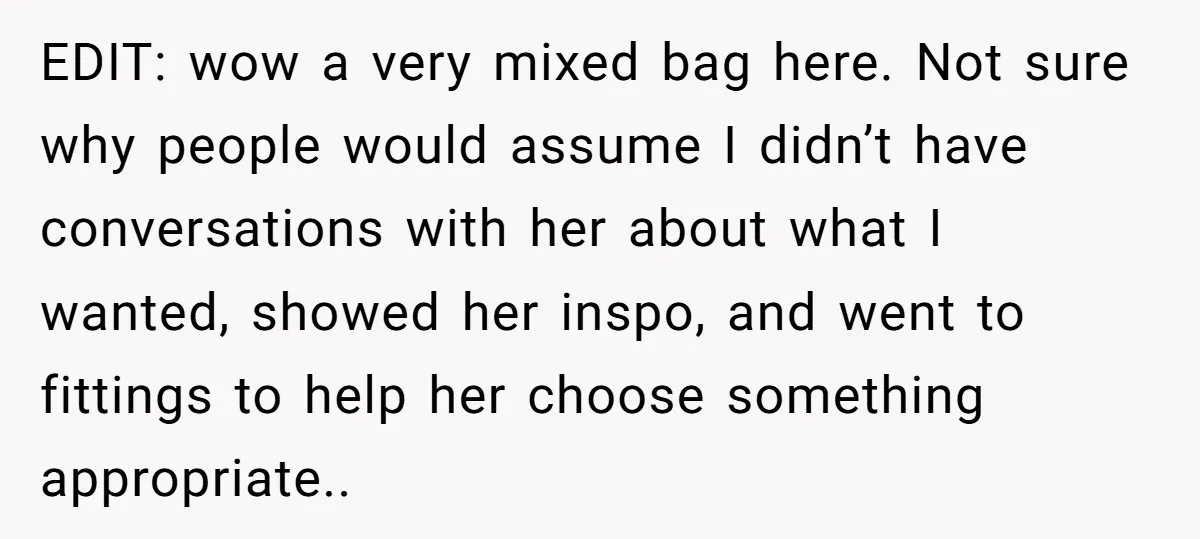 EDIT: wow a very mixed bag here. Not sure why people would assume I didn’t have conversations with her about what I wanted, showed her inspo, and went to fittings...