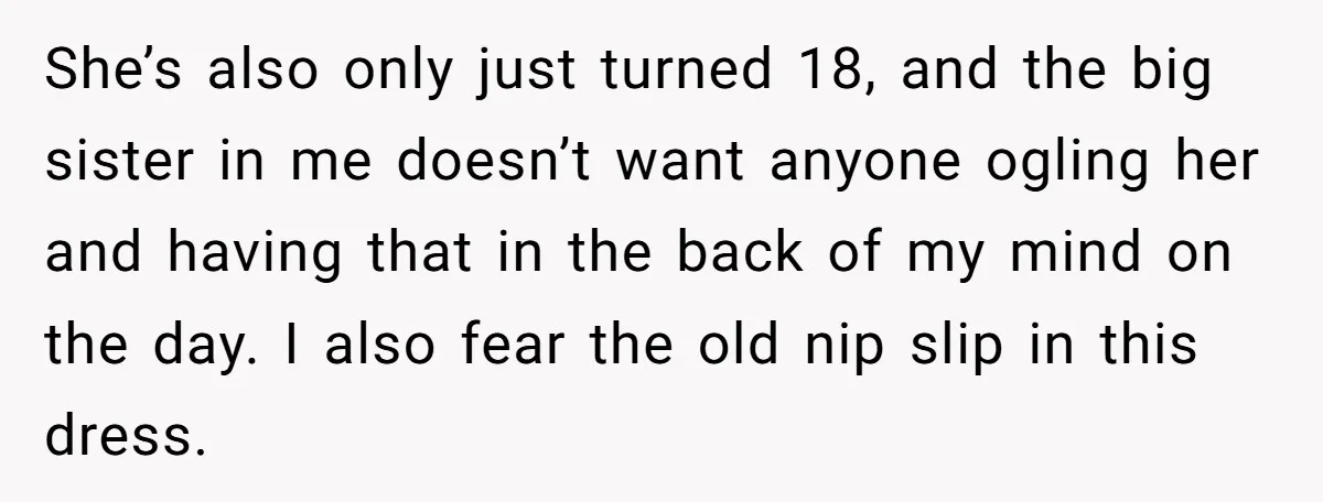 She’s also only just turned 18, and the big sister in me doesn’t want anyone ogling her and having that in the back of my mind on the day. I...