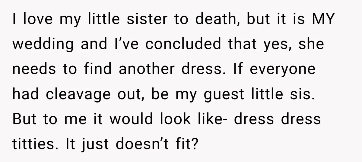 I love my little sister to death, but it is MY wedding and I’ve concluded that yes, she needs to find another dress. If everyone had cleavage out, be my...