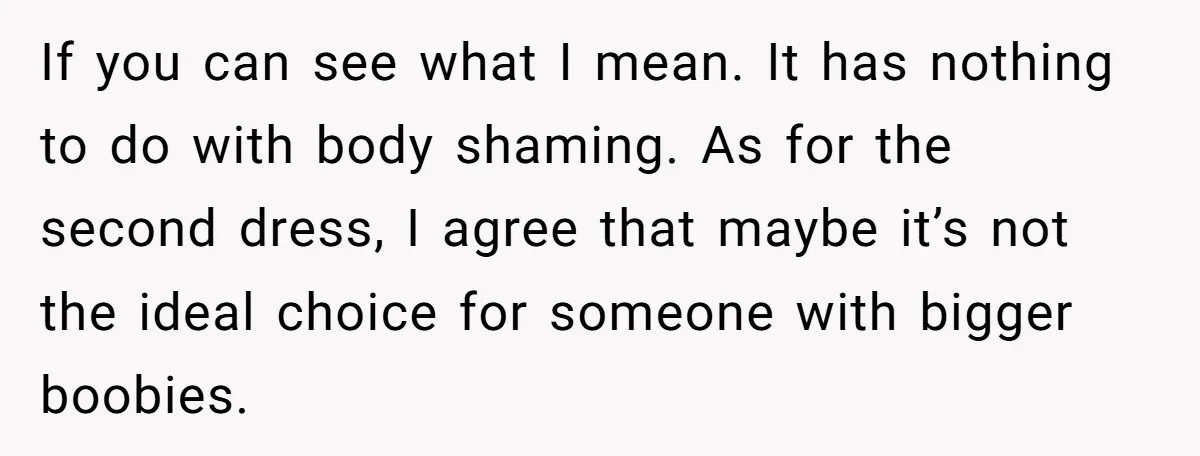 If you can see what I mean. It has nothing to do with body shaming. As for the second dress, I agree that maybe it’s not the ideal choice for...