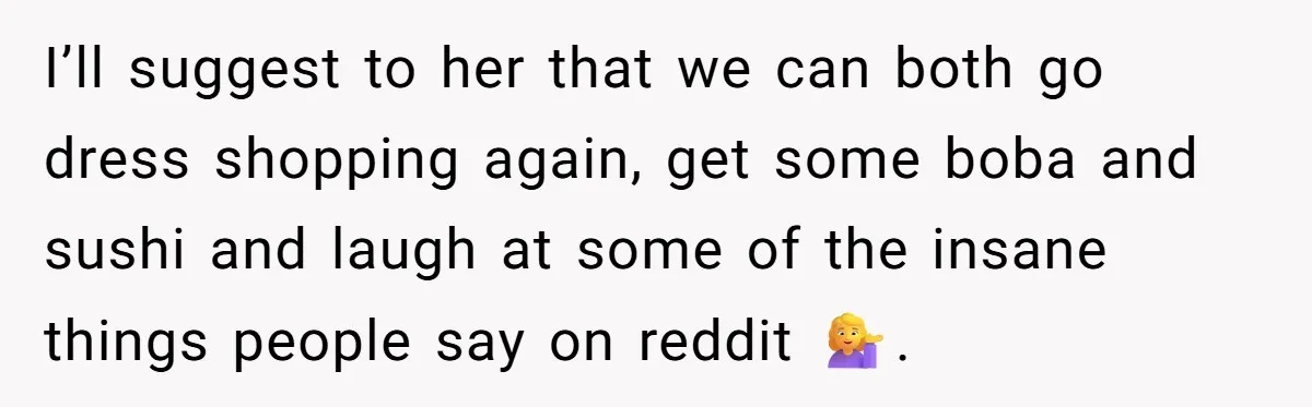 I’ll suggest to her that we can both go dress shopping again, get some boba and sushi and laugh at some of the insane things people say on reddit 💁‍♀️.
