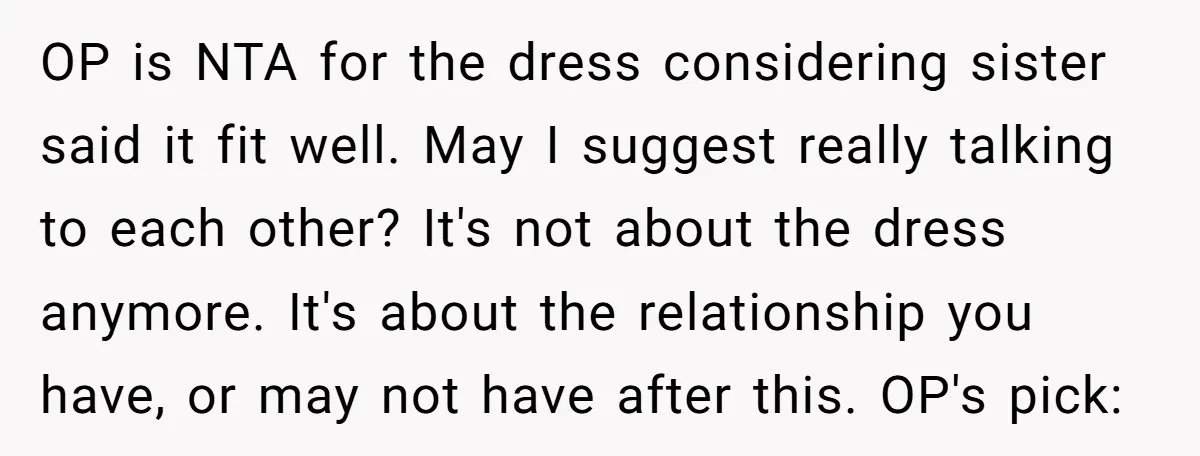 OP is NTA for the dress considering sister said it fit well. May I suggest really talking to each other? It's not about the dress anymore. It's about the relationship...
