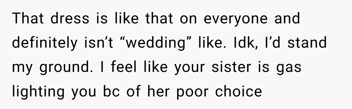 That dress is like that on everyone and definitely isn’t “wedding” like. Idk, I’d stand my ground. I feel like your sister is gas lighting you bc of her poor...