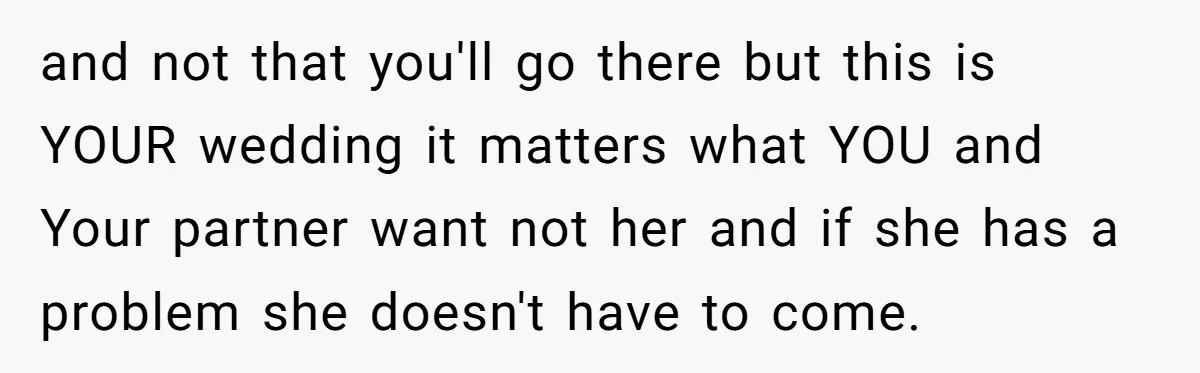 and not that you'll go there but this is YOUR wedding it matters what YOU and Your partner want not her and if she has a problem she doesn't have...