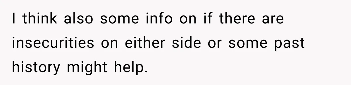 I think also some info on if there are insecurities on either side or some past history might help.