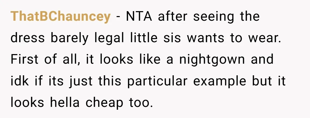 ThatBChauncey − NTA after seeing the dress barely legal little sis wants to wear. First of all, it looks like a nightgown and idk if its just this particular example...