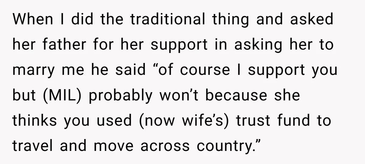 When I did the traditional thing and asked her father for her support in asking her to marry me he said “of course I support you but (MIL) probably won’t...