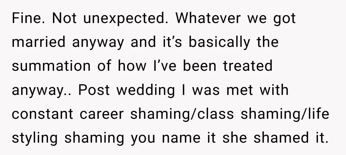 Fine. Not unexpected. Whatever we got married anyway and it’s basically the summation of how I’ve been treated anyway.. Post wedding I was met with constant career shaming/class shaming/life styling...