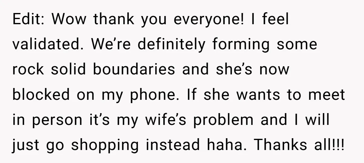 Edit: Wow thank you everyone! I feel validated. We’re definitely forming some rock solid boundaries and she’s now blocked on my phone. If she wants to meet in person it’s...