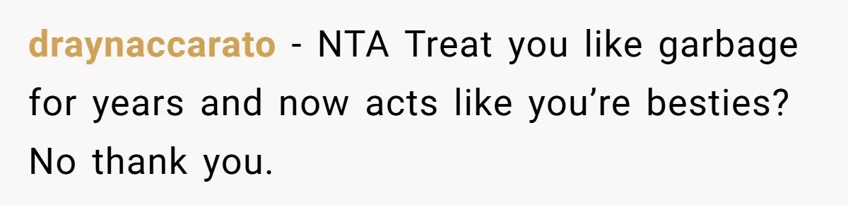draynaccarato − NTA Treat you like garbage for years and now acts like you’re besties? No thank you.