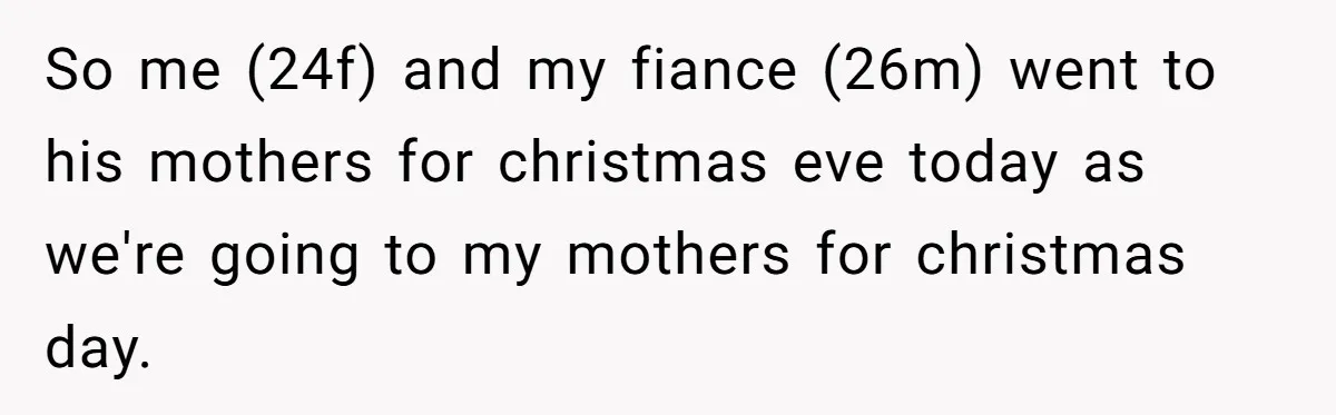 So me (24f) and my fiance (26m) went to his mothers for christmas eve today as we're going to my mothers for christmas day.