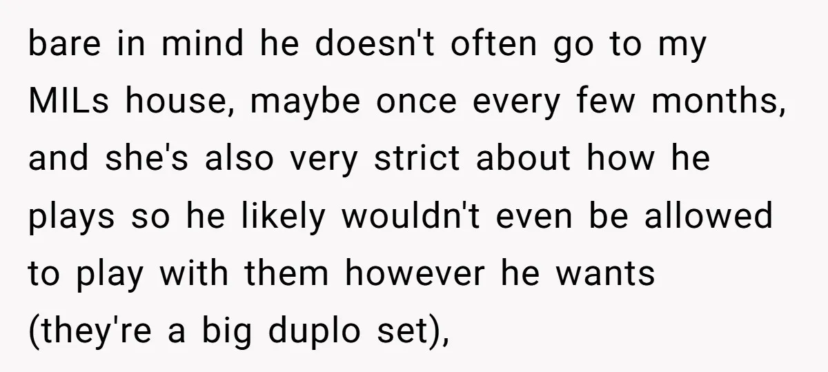 bare in mind he doesn't often go to my MILs house, maybe once every few months, and she's also very strict about how he plays so he likely wouldn't even...