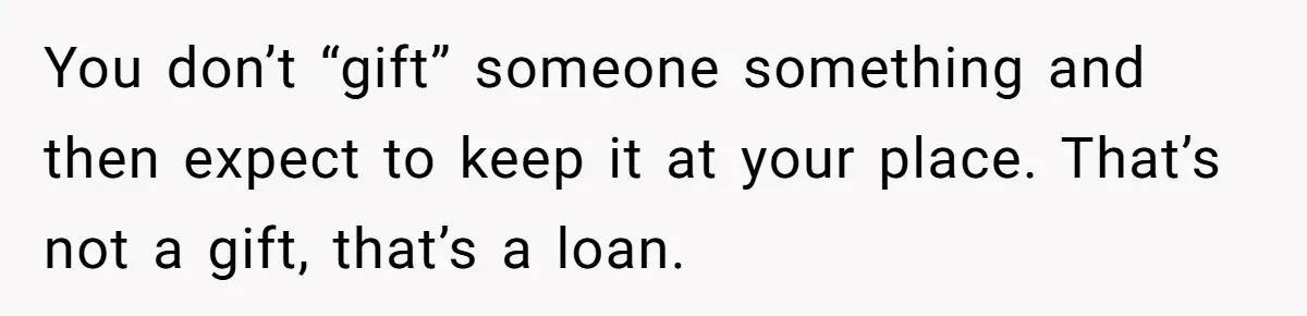 You don’t “gift” someone something and then expect to keep it at your place. That’s not a gift, that’s a loan.