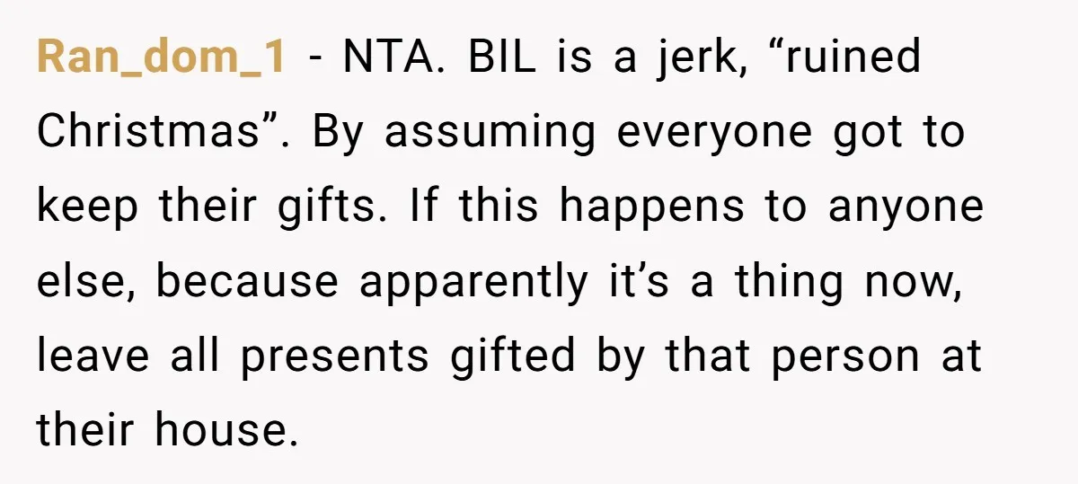 Ran_dom_1 − NTA. BIL is a jerk, “ruined Christmas”. By assuming everyone got to keep their gifts. If this happens to anyone else, because apparently it’s a thing now, leave...