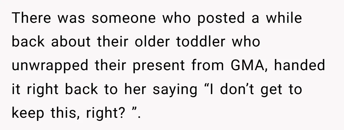 There was someone who posted a while back about their older toddler who unwrapped their present from GMA, handed it right back to her saying “I don’t get to keep...