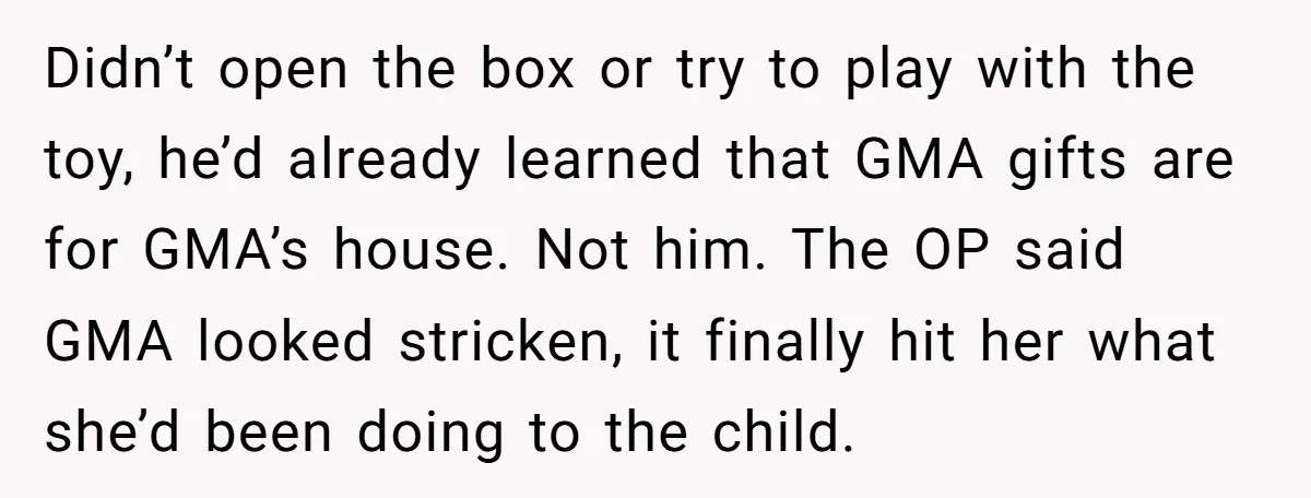Didn’t open the box or try to play with the toy, he’d already learned that GMA gifts are for GMA’s house. Not him. The OP said GMA looked stricken, it...