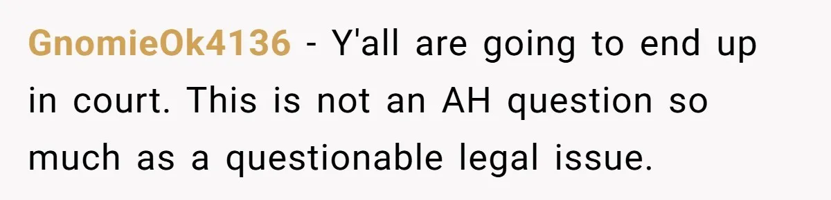 GnomieOk4136 - Y'all are going to end up in court. This is not an AH question so much as a questionable legal issue.