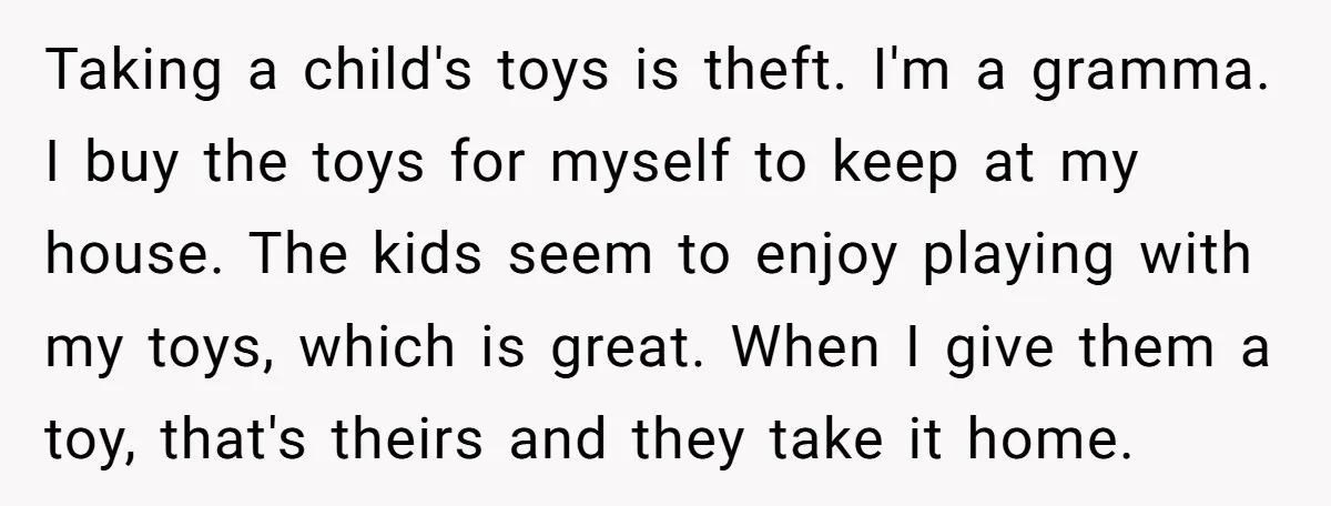 Taking a child's toys is theft. I'm a gramma. I buy the toys for myself to keep at my house. The kids seem to enjoy playing with my toys, which...