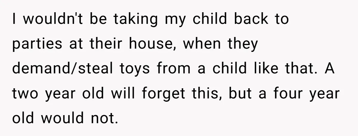 I wouldn't be taking my child back to parties at their house, when they demand/steal toys from a child like that. A two year old will forget this, but a...