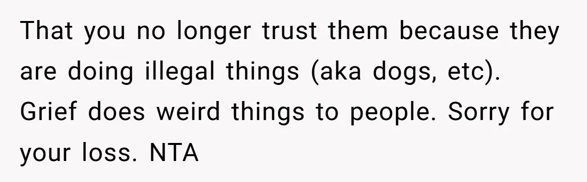 That you no longer trust them because they are doing illegal things (aka dogs, etc). Grief does weird things to people. Sorry for your loss. NTA