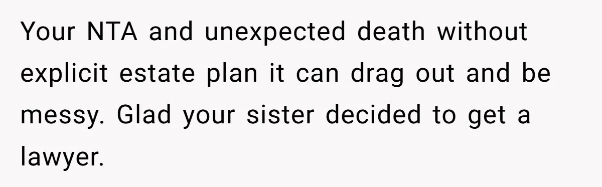 Your NTA and unexpected death without explicit estate plan it can drag out and be messy. Glad your sister decided to get a lawyer.
