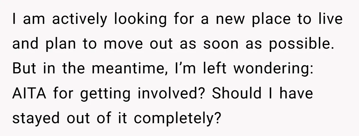 I am actively looking for a new place to live and plan to move out as soon as possible. But in the meantime, I’m left wondering: AITA for getting involved?...