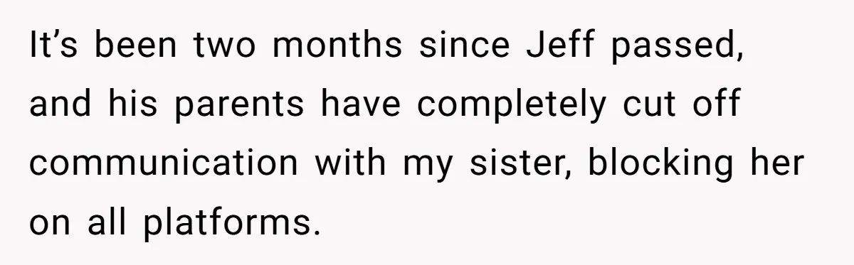 It’s been two months since Jeff passed, and his parents have completely cut off communication with my sister, blocking her on all platforms.