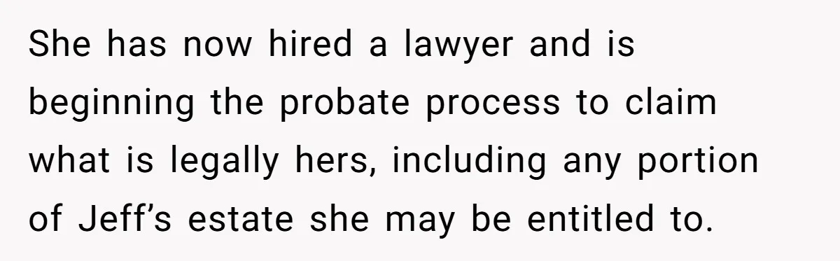 She has now hired a lawyer and is beginning the probate process to claim what is legally hers, including any portion of Jeff’s estate she may be entitled to.