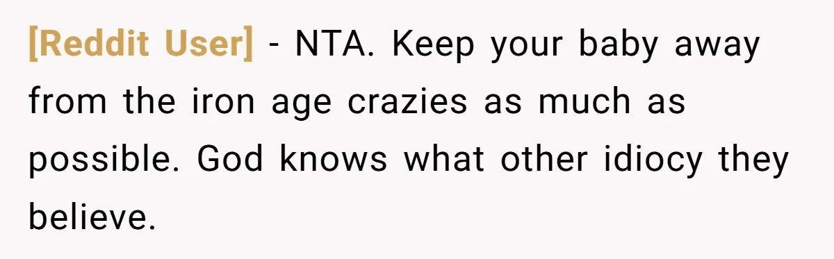 [Reddit User] - NTA. Keep your baby away from the iron age crazies as much as possible. God knows what other idiocy they believe.