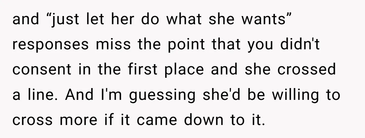 and “just let her do what she wants” responses miss the point that you didn't consent in the first place and she crossed a line. And I'm guessing she'd be...