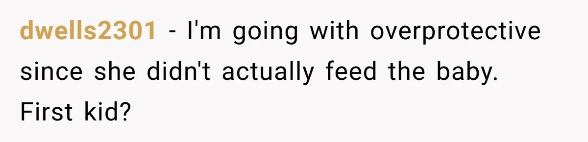 dwells2301 - I'm going with overprotective since she didn't actually feed the baby. First kid?