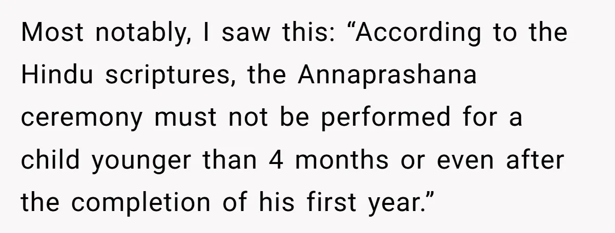 Most notably, I saw this: “According to the Hindu scriptures, the Annaprashana ceremony must not be performed for a child younger than 4 months or even after the completion of...