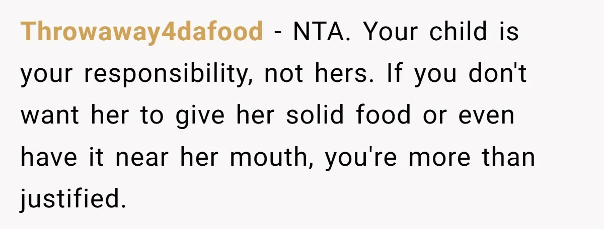 Throwaway4dafood - NTA. Your child is your responsibility, not hers. If you don't want her to give her solid food or even have it near her mouth, you're more than...