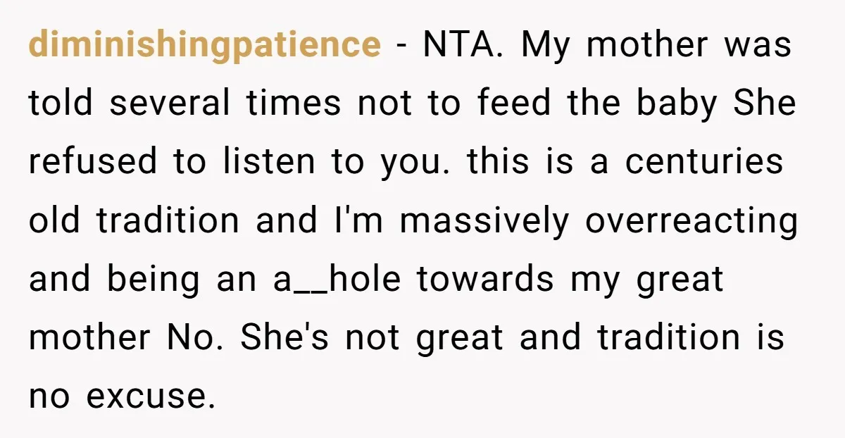 diminishingpatience - NTA. My mother was told several times not to feed the baby She refused to listen to you. this is a centuries old tradition and I'm massively overreacting...