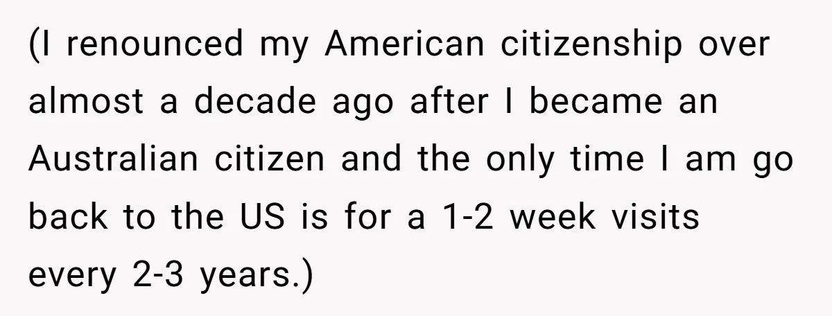(I renounced my American citizenship over almost a decade ago after I became an Australian citizen and the only time I am go back to the US is for a...
