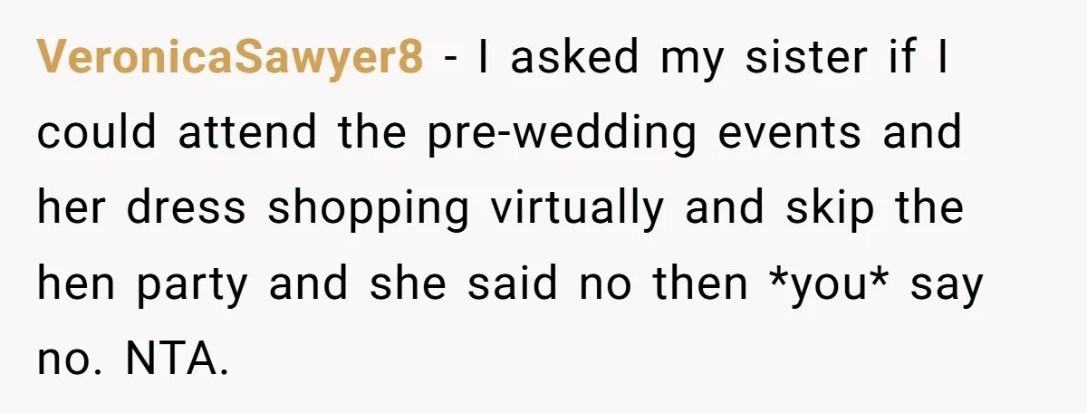 VeronicaSawyer8 − I asked my sister if I could attend the pre-wedding events and her dress shopping virtually and skip the hen party and she said no then *you* say...