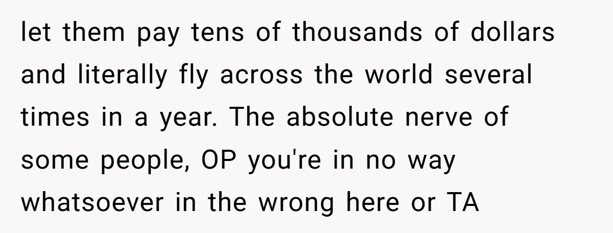 let them pay tens of thousands of dollars and literally fly across the world several times in a year. The absolute nerve of some people, OP you're in no way...
