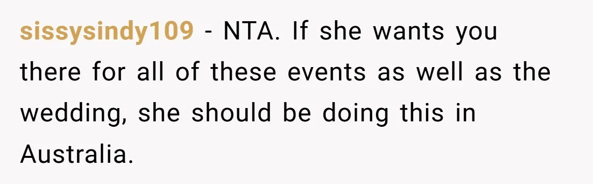 sissysindy109 − NTA. If she wants you there for all of these events as well as the wedding, she should be doing this in Australia.