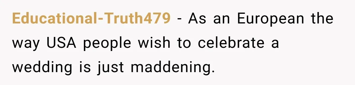Educational-Truth479 − As an European the way USA people wish to celebrate a wedding is just maddening.