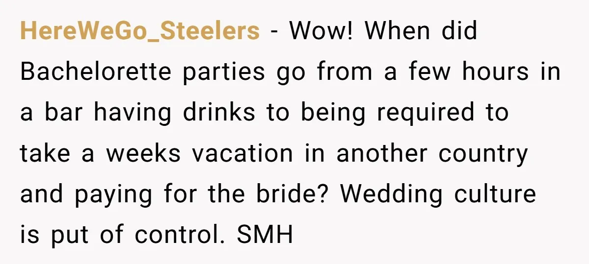 HereWeGo_Steelers − Wow! When did Bachelorette parties go from a few hours in a bar having drinks to being required to take a weeks vacation in another country and paying...