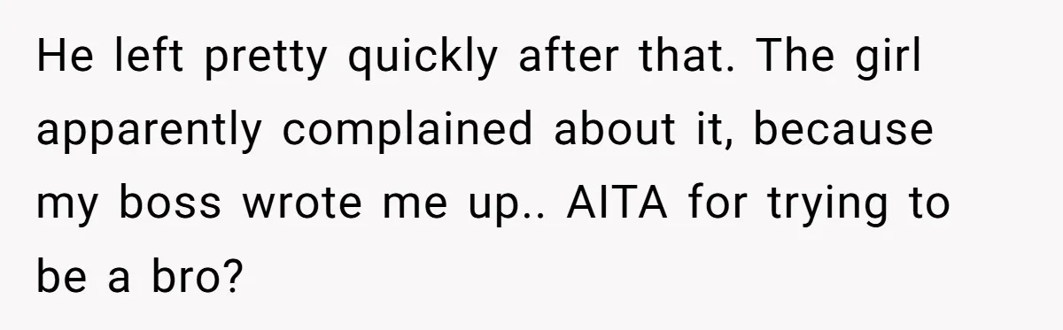 He left pretty quickly after that. The girl apparently complained about it, because my boss wrote me up.. AITA for trying to be a bro?