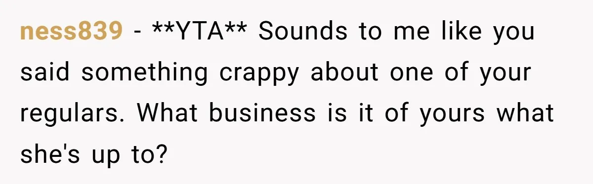 ness839 − **YTA** Sounds to me like you said something crappy about one of your regulars. What business is it of yours what she's up to?