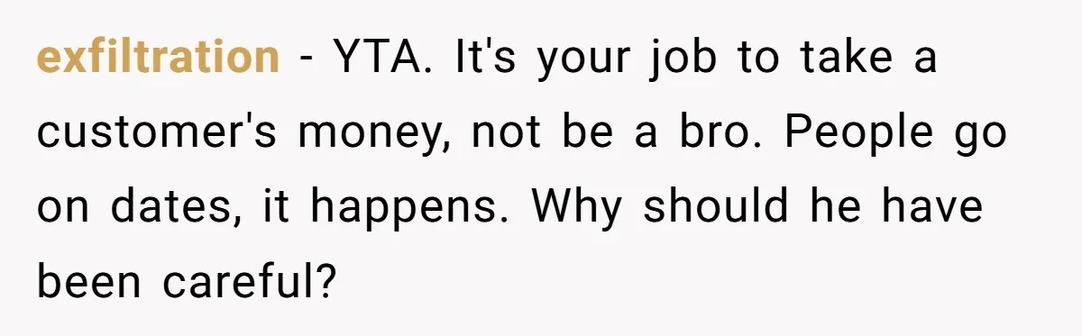exfiltration − YTA. It's your job to take a customer's money, not be a bro. People go on dates, it happens. Why should he have been careful?