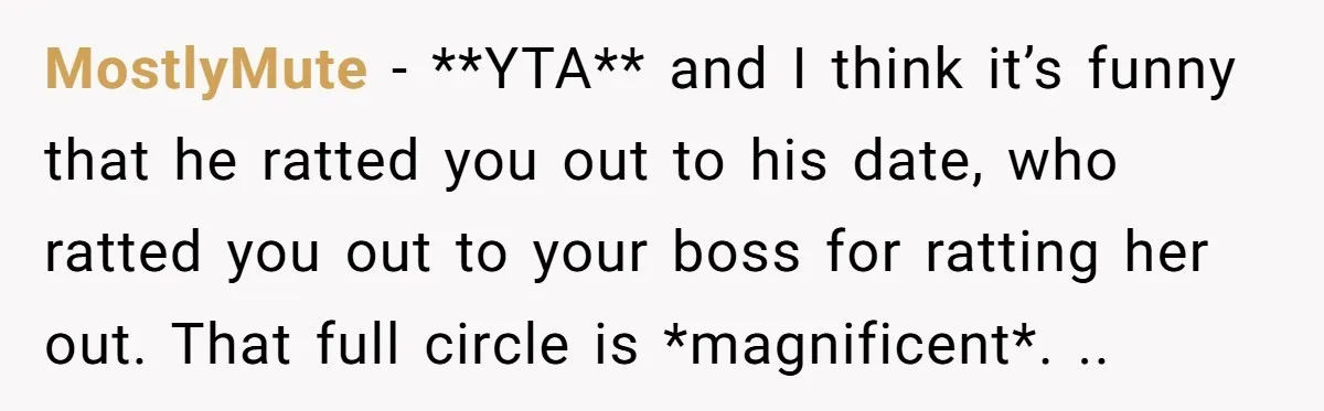 MostlyMute − **YTA** and I think it’s funny that he ratted you out to his date, who ratted you out to your boss for ratting her out. That full circle...