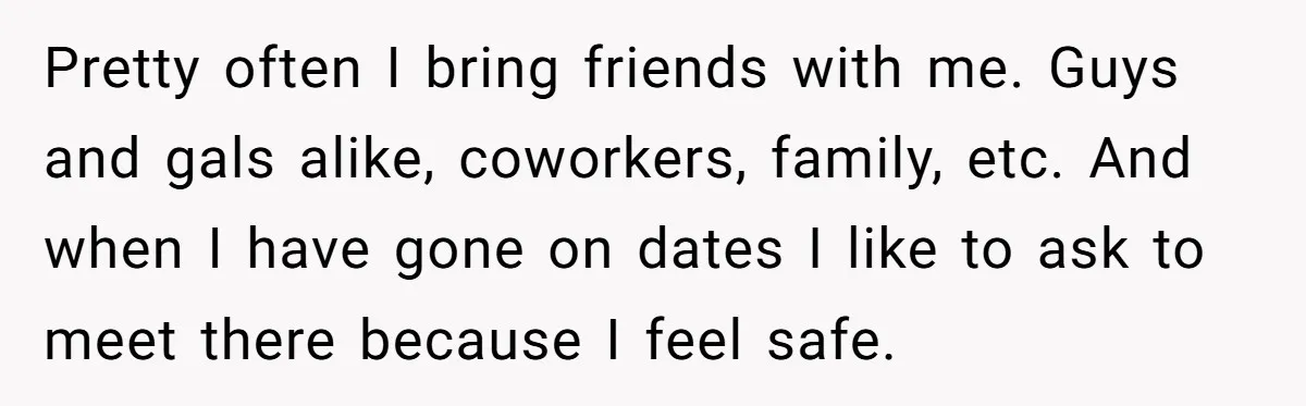 Pretty often I bring friends with me. Guys and gals alike, coworkers, family, etc. And when I have gone on dates I like to ask to meet there because I...