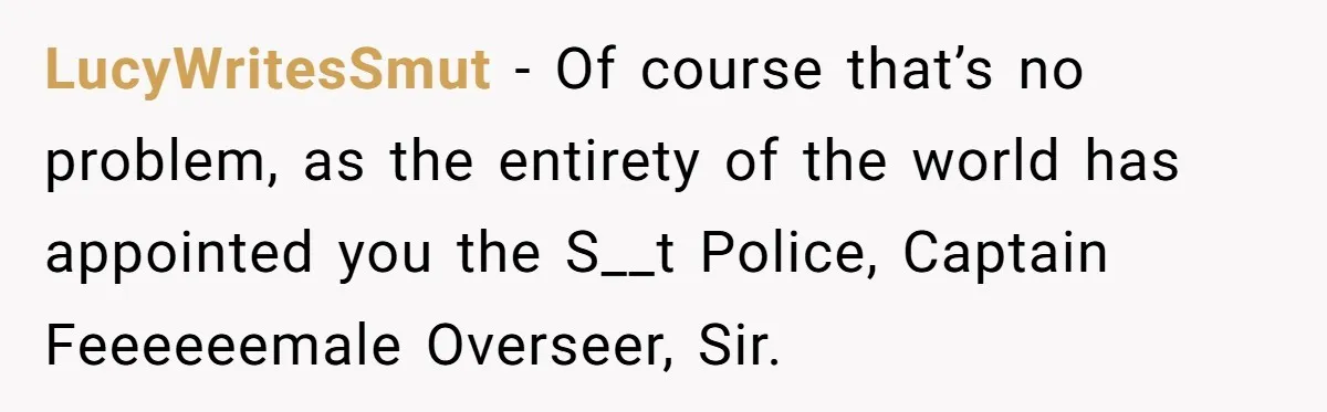 LucyWritesSmut − Of course that’s no problem, as the entirety of the world has appointed you the S__t Police, Captain Feeeeeemale Overseer, Sir.