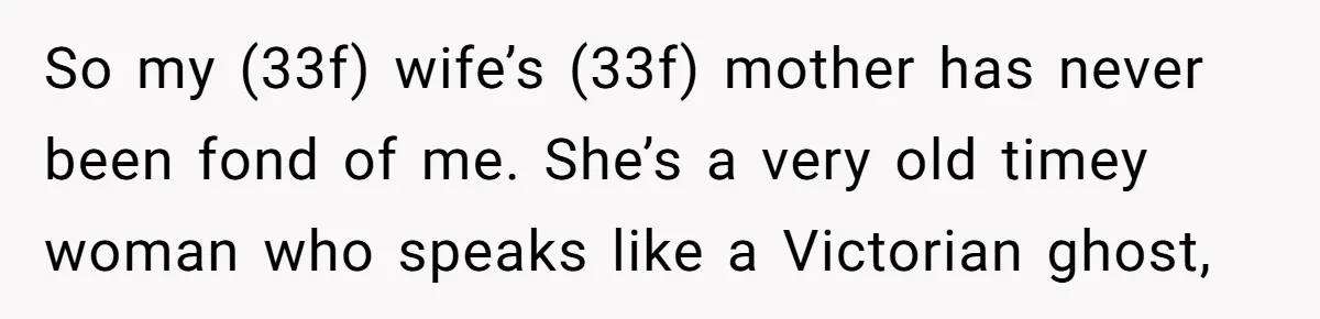 So my (33f) wife’s (33f) mother has never been fond of me. She’s a very old timey woman who speaks like a Victorian ghost,