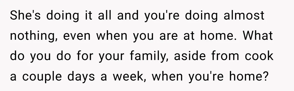 She's doing it all and you're doing almost nothing, even when you are at home. What do you do for your family, aside from cook a couple days a week,...