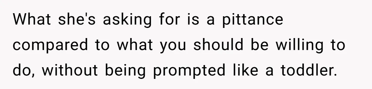 What she's asking for is a pittance compared to what you should be willing to do, without being prompted like a toddler.